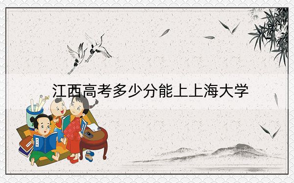 江西高考多少分能上上海大学?附2022-2024年最低录取分数线