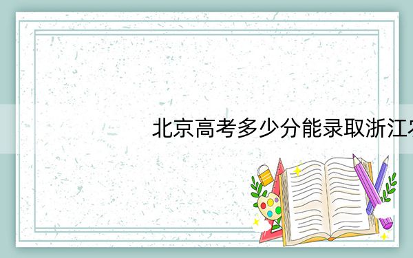 北京高考多少分能录取浙江农林大学？2024年综合投档线520分