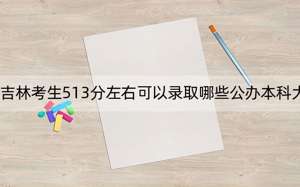 吉林考生513分左右可以录取哪些公办本科大学?(供2025届高三考生参考)