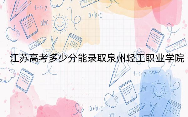 江苏高考多少分能录取泉州轻工职业学院?2024年历史类最低220分 物理类投档线303分