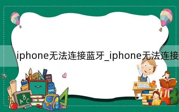 iphone无法连接蓝牙_iphone无法连接电脑