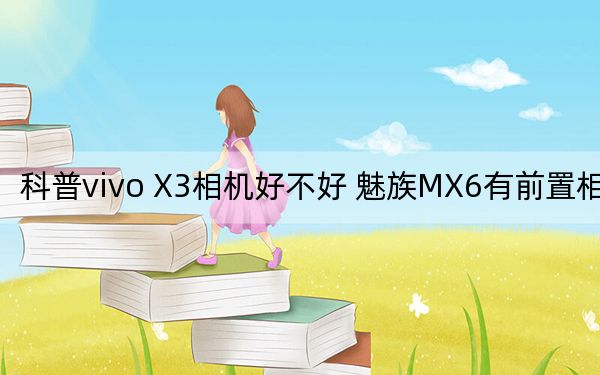 科普vivo X3相机好不好 魅族MX6有前置相机吗？