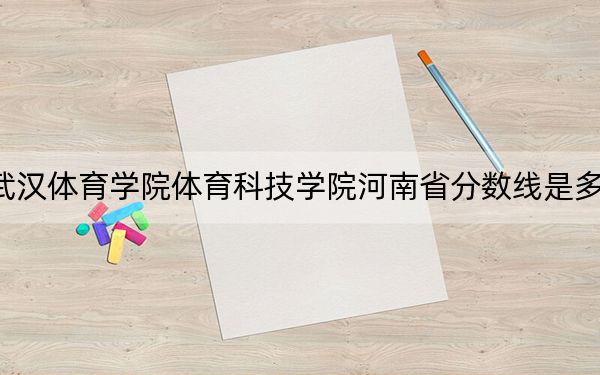 武汉体育学院体育科技学院河南省分数线是多少？2025年河南考生参考
