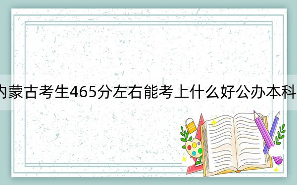 内蒙古考生465分左右能考上什么好公办本科大学？ 2024年一共0所大学录取