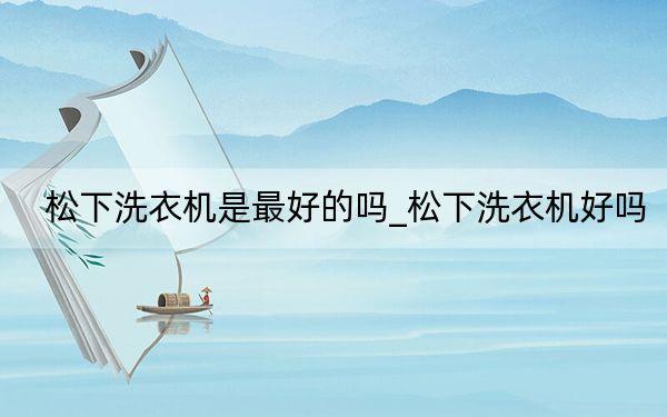 松下洗衣机是最好的吗_松下洗衣机好吗
