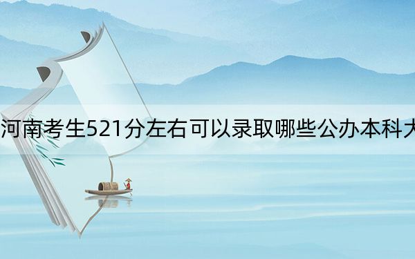 河南考生521分左右可以录取哪些公办本科大学?(附带近三年521分大学录取名单)