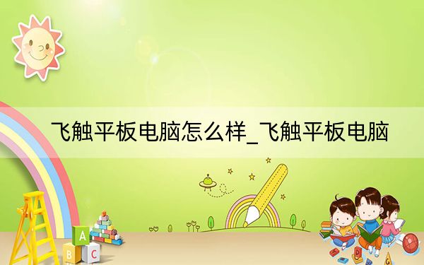 飞触平板电脑怎么样_飞触平板电脑