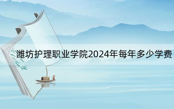 潍坊护理职业学院2024年每年多少学费?每年6900元(供山西考生参考)