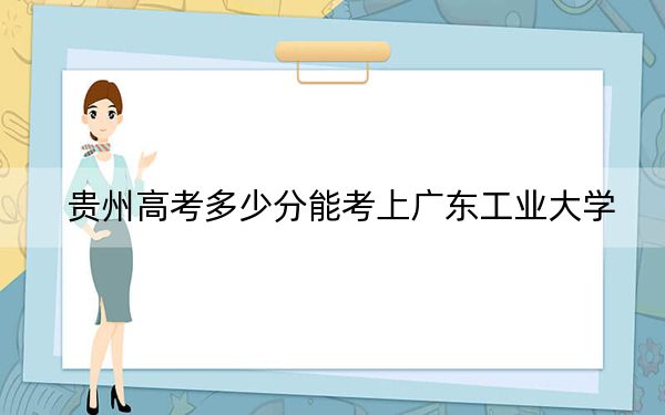 贵州高考多少分能考上广东工业大学？2024年历史类投档线545分 物理类投档线504分