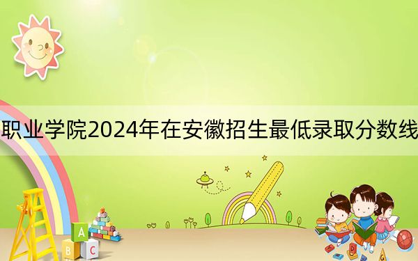资阳环境科技职业学院2024年在安徽招生最低录取分数线和招生计划公布!