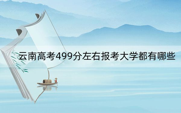 云南高考499分左右报考大学都有哪些?(附带近三年499分大学录取名单)
