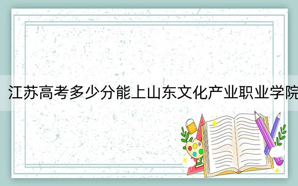 江苏高考多少分能上山东文化产业职业学院?2024年历史类220分 物理类投档线220分