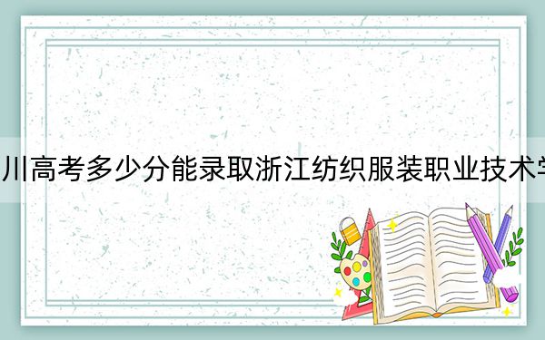 四川高考多少分能录取浙江纺织服装职业技术学院?2024年文科录取分435分 理科投档线420分