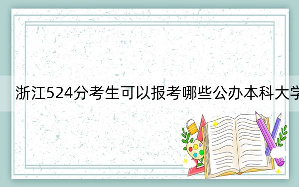 浙江524分考生可以报考哪些公办本科大学?(附带2022-2024年524左右大学名单)