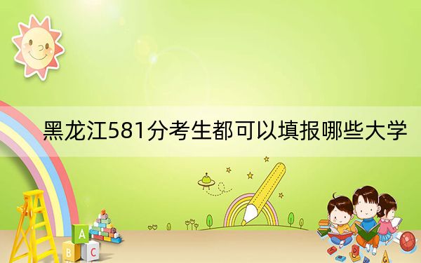 黑龙江581分考生都可以填报哪些大学?(附带2022-2024年581录取名单)