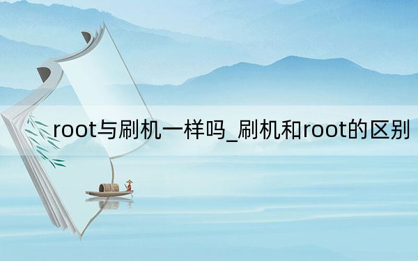 root与刷机一样吗_刷机和root的区别
