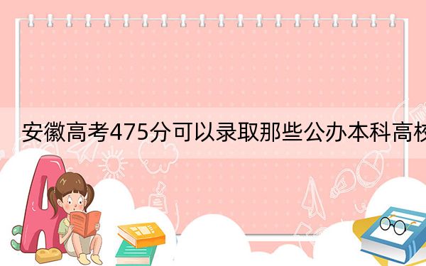 安徽高考475分可以录取那些公办本科高校？ 2024年一共6所大学录取