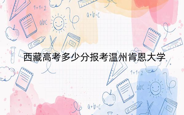 西藏高考多少分报考温州肯恩大学?附2022-2024年最低录取分数线