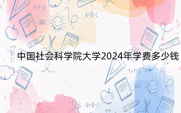 中国社会科学院大学2024年学费多少钱?每年5000元-6000元(各专业收费标准)