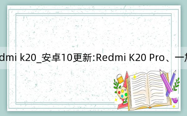 redmi k20_安卓10更新:Redmi K20 Pro、一加7 Pro等更新手机