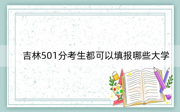 吉林501分考生都可以填报哪些大学？（附带近三年501分大学录取名单）