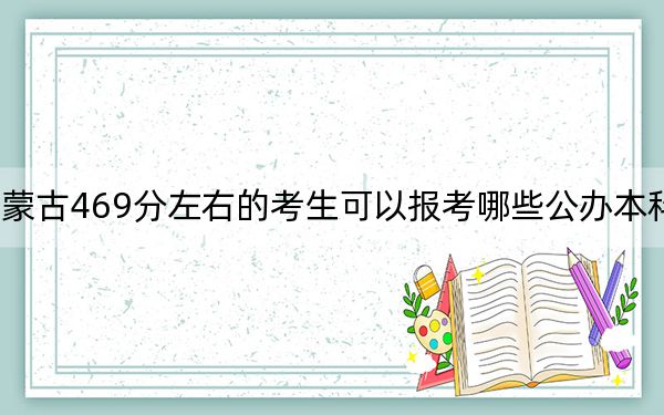 内蒙古469分左右的考生可以报考哪些公办本科大学？（供2025年考生参考）