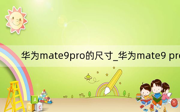 华为mate9pro的尺寸_华为mate9 pro 尺寸