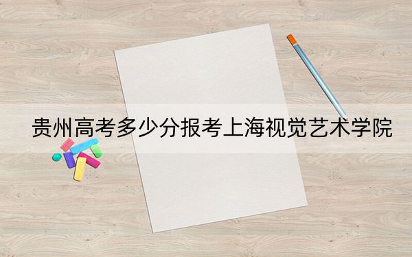 贵州高考多少分报考上海视觉艺术学院?2024年历史类录取分458分 物理类投档线390分