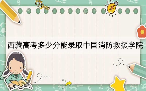 西藏高考多少分能录取中国消防救援学院?附2022-2024年最低录取分数线