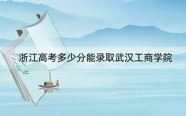 浙江高考多少分能录取武汉工商学院?附2022-2024年最低录取分数线