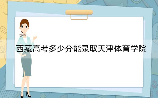 西藏高考多少分能录取天津体育学院?2024年录取分分