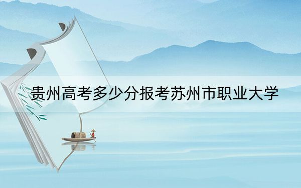 贵州高考多少分报考苏州市职业大学?附2022-2024年最低录取分数线