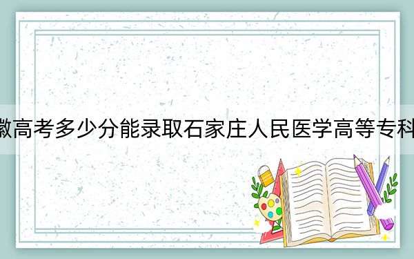 安徽高考多少分能录取石家庄人民医学高等专科学校?2024年历史类379分 物理类435分