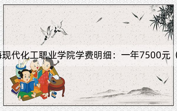 2024年上海现代化工职业学院学费明细:一年7500元(各专业收费标准)