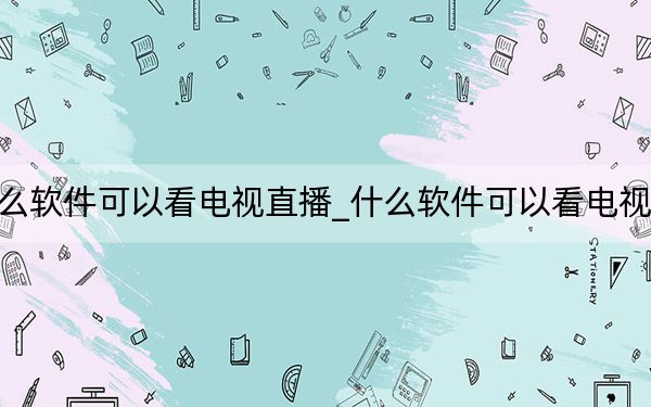 什么软件可以看电视直播_什么软件可以看电视直播