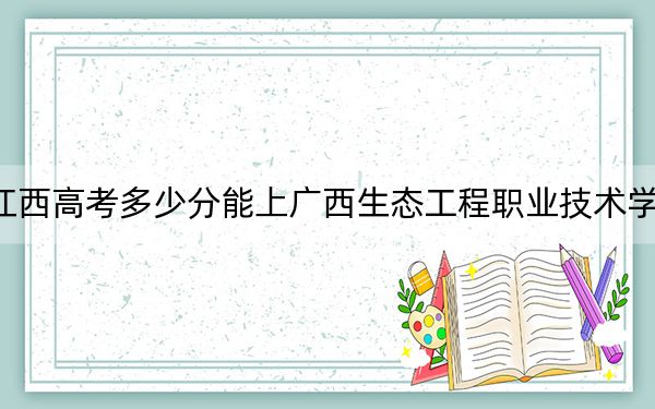 江西高考多少分能上广西生态工程职业技术学院?2024年历史类最低349分 物理类录取分361分