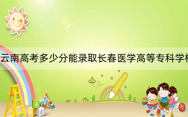云南高考多少分能录取长春医学高等专科学校？附2022-2024年最低录取分数线