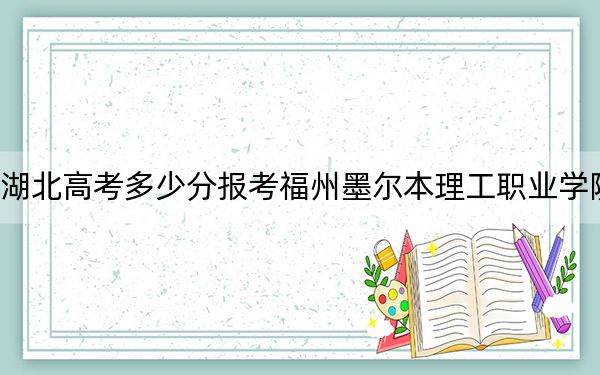 湖北高考多少分报考福州墨尔本理工职业学院？2024年历史类327分 物理类投档线318分