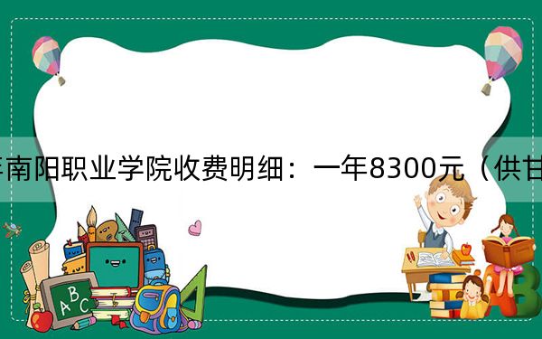 2024年南阳职业学院收费明细:一年8300元(供甘肃考生参考)