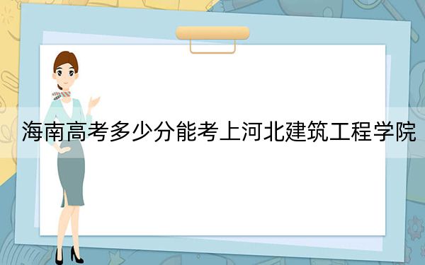 海南高考多少分能考上河北建筑工程学院?附2022-2024年最低录取分数线