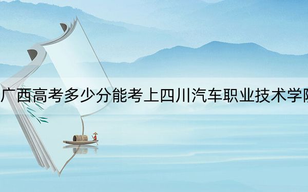 广西高考多少分能考上四川汽车职业技术学院?附2022-2024年最低录取分数线