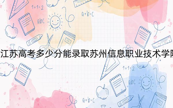 江苏高考多少分能录取苏州信息职业技术学院?附2022-2024年最低录取分数线