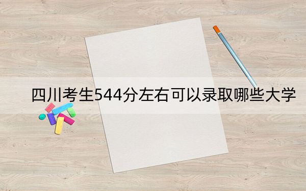四川考生544分左右可以录取哪些大学?(附带2022-2024年544左右大学名单)