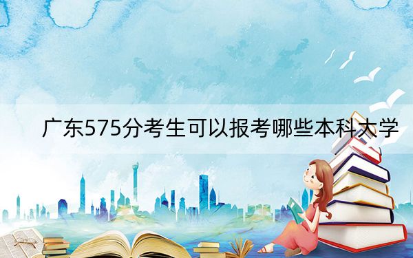 广东575分考生可以报考哪些本科大学? 2024年一共33所大学录取
