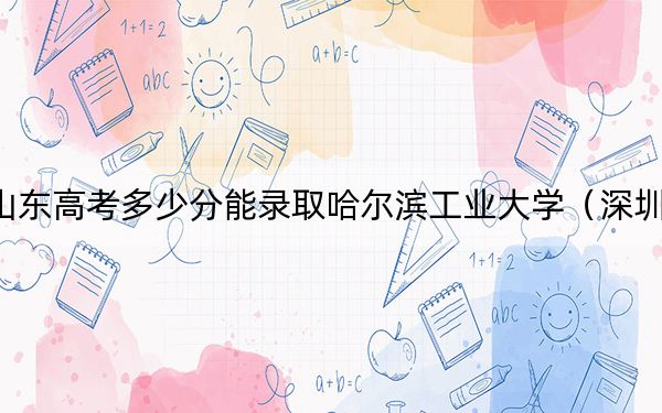 山东高考多少分能录取哈尔滨工业大学（深圳）？2024年综合最低665分
