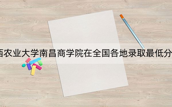 2024年江西农业大学南昌商学院在全国各地录取最低分数线和位次汇总