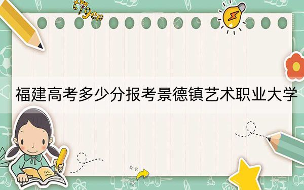 福建高考多少分报考景德镇艺术职业大学?2024年历史类投档线432分 物理类482分
