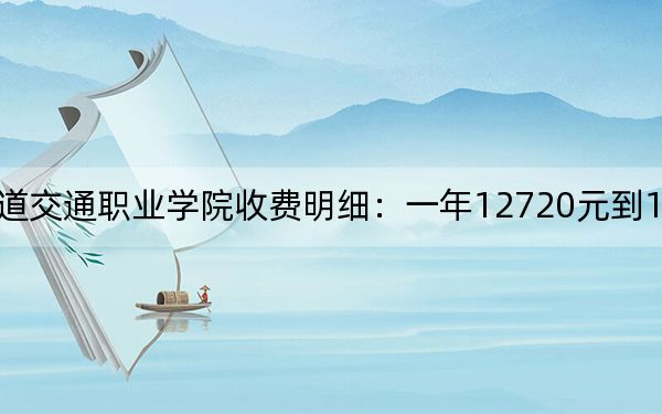 2024年德阳城市轨道交通职业学院收费明细：一年12720元到13990元（供黑龙江考生参考）