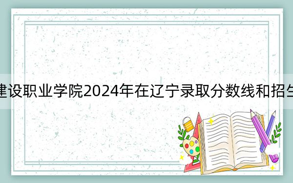 山东城市建设职业学院2024年在辽宁录取分数线和招生计划以及学费