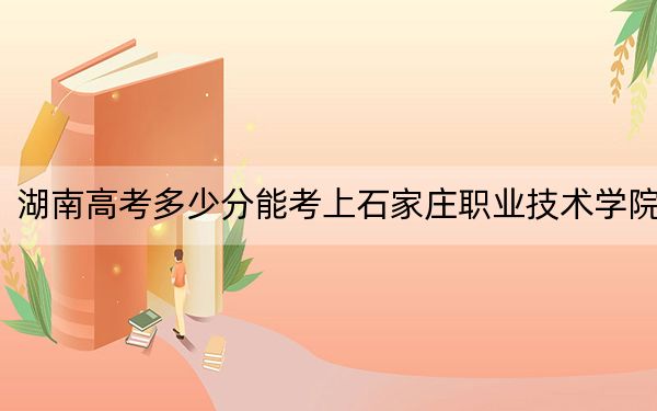 湖南高考多少分能考上石家庄职业技术学院?2024年历史类投档线337分 物理类录取分399分